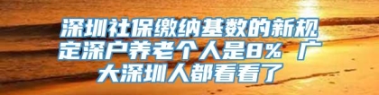 深圳社保缴纳基数的新规定深户养老个人是8% 广大深圳人都看看了