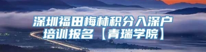 深圳福田梅林积分入深户培训报名【青瑞学院】