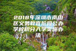 2018年深圳市南山区义务教育阶段公办学校积分入学实施办法