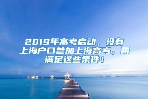 2019年高考启动，没有上海户口参加上海高考，需满足这些条件！