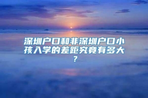 深圳户口和非深圳户口小孩入学的差距究竟有多大？