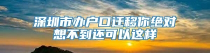 深圳市办户口迁移你绝对想不到还可以这样