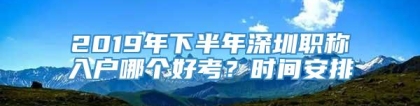 2019年下半年深圳职称入户哪个好考？时间安排