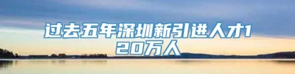 过去五年深圳新引进人才120万人