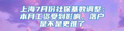 上海7月份社保基数调整：本月工资受到影响，落户是不是更难了