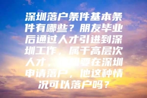 深圳落户条件基本条件有哪些？朋友毕业后通过人才引进到深圳工作，属于高层次人才，他想要在深圳申请落户，他这种情况可以落户吗？