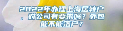 2022年办理上海居转户，对公司有要求吗？外包能不能落户？