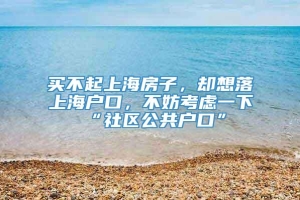 买不起上海房子，却想落上海户口，不妨考虑一下“社区公共户口”