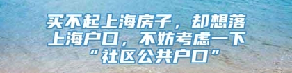 买不起上海房子，却想落上海户口，不妨考虑一下“社区公共户口”