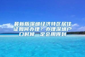 最新版深圳经济特区居住证如何办理？办理深圳户口时候一定会用得到