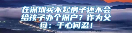 在深圳买不起房子还不会给孩子办个深户？作为父母：于心何忍！