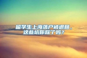 留学生上海落户被退回，这些坑你踩了吗？