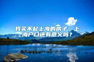 我买不起上海的房子，上海户口还有意义吗？