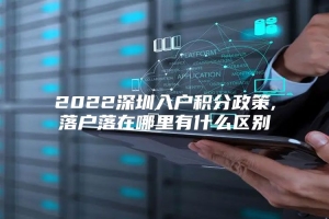 2022深圳入户积分政策,落户落在哪里有什么区别