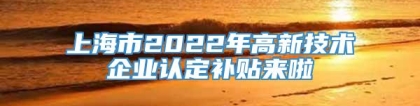 上海市2022年高新技术企业认定补贴来啦