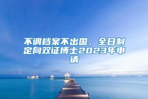 不调档案不出国，全日制定向双证博士2023年申请