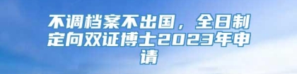 不调档案不出国，全日制定向双证博士2023年申请