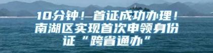 10分钟！首证成功办理！南湖区实现首次申领身份证“跨省通办”