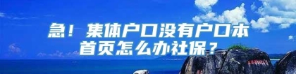 急！集体户口没有户口本首页怎么办社保？