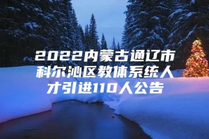 2022内蒙古通辽市科尔沁区教体系统人才引进110人公告