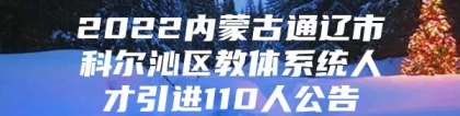 2022内蒙古通辽市科尔沁区教体系统人才引进110人公告