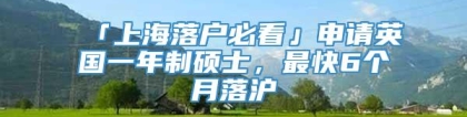 「上海落户必看」申请英国一年制硕士，最快6个月落沪