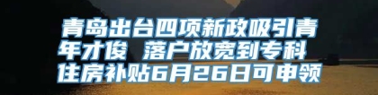 青岛出台四项新政吸引青年才俊 落户放宽到专科 住房补贴6月26日可申领