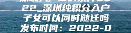 深圳入户口的条件2022_深圳纯积分入户子女可以同时随迁吗发布时间：2022-01-10 12：46：42