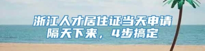 浙江人才居住证当天申请隔天下来，4步搞定