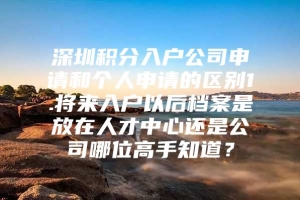 深圳积分入户公司申请和个人申请的区别1.将来入户以后档案是放在人才中心还是公司哪位高手知道？