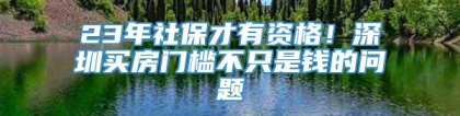 23年社保才有资格！深圳买房门槛不只是钱的问题