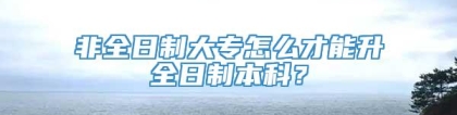 非全日制大专怎么才能升全日制本科？