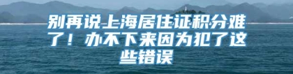 别再说上海居住证积分难了！办不下来因为犯了这些错误