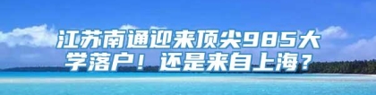 江苏南通迎来顶尖985大学落户！还是来自上海？