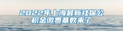 2022年上海最新社保公积金缴费基数来了