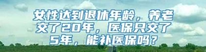 女性达到退休年龄，养老交了20年，医保只交了5年，能补医保吗？