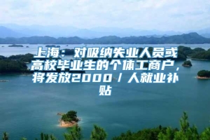 上海：对吸纳失业人员或高校毕业生的个体工商户，将发放2000／人就业补贴