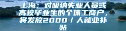 上海：对吸纳失业人员或高校毕业生的个体工商户，将发放2000／人就业补贴