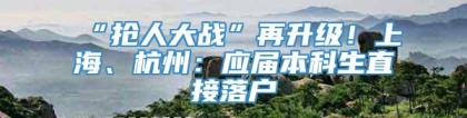 “抢人大战”再升级！上海、杭州：应届本科生直接落户