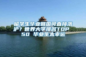 留学生毕业回国可直接落沪？世界大学排名TOP 50 毕业生太幸运