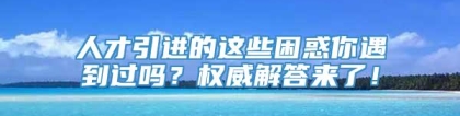 人才引进的这些困惑你遇到过吗？权威解答来了！