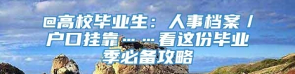 @高校毕业生：人事档案／户口挂靠……看这份毕业季必备攻略