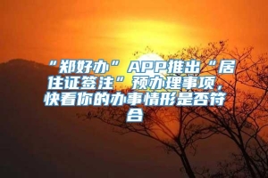 “郑好办”APP推出“居住证签注”预办理事项，快看你的办事情形是否符合