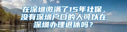 在深圳缴满了15年社保，没有深圳户口的人可以在深圳办理退休吗？