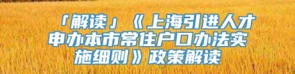 「解读」《上海引进人才申办本市常住户口办法实施细则》政策解读