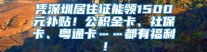 凭深圳居住证能领1500元补贴！公积金卡、社保卡、粤通卡……都有福利！