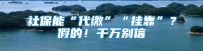 社保能“代缴”“挂靠”？假的！千万别信