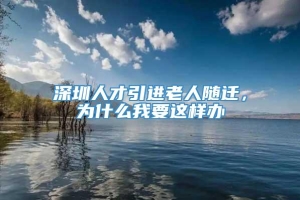 深圳人才引进老人随迁，为什么我要这样办