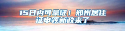 15日内可拿证！郑州居住证申领新政来了