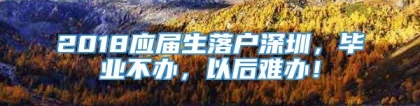 2018应届生落户深圳，毕业不办，以后难办！